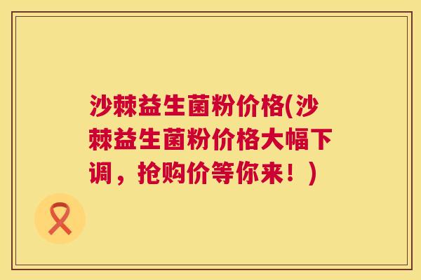 沙棘益生菌粉价格(沙棘益生菌粉价格大幅下调，抢购价等你来！)
