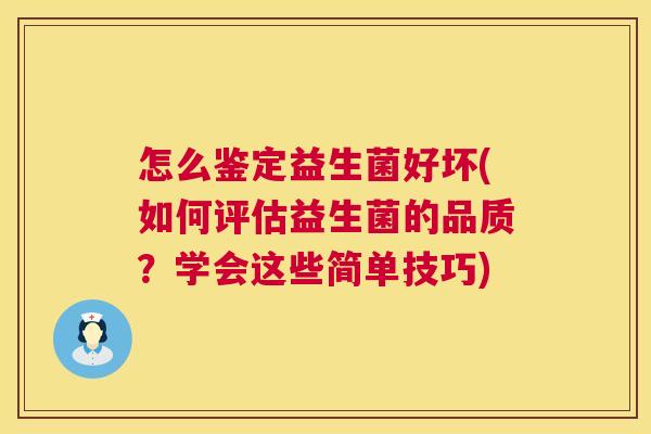 怎么鉴定益生菌好坏(如何评估益生菌的品质？学会这些简单技巧)