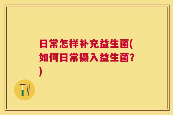 日常怎样补充益生菌(如何日常摄入益生菌？)