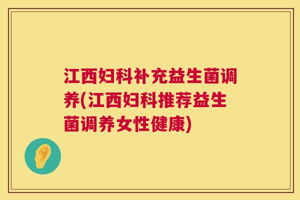 江西妇科补充益生菌调养(江西妇科推荐益生菌调养女性健康)