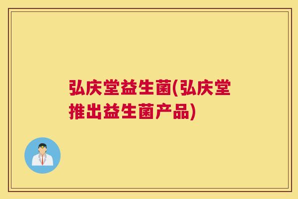 弘庆堂益生菌(弘庆堂推出益生菌产品)