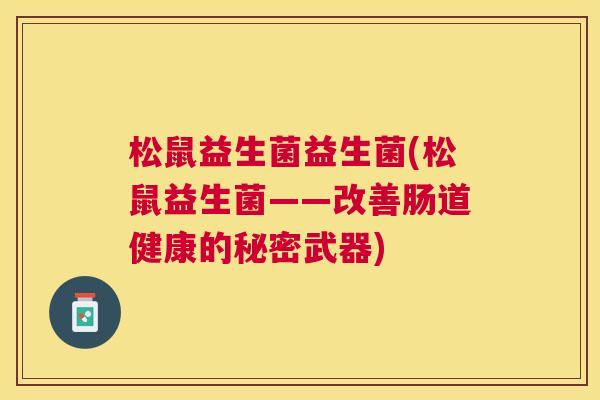 松鼠益生菌益生菌(松鼠益生菌——改善肠道健康的秘密武器)