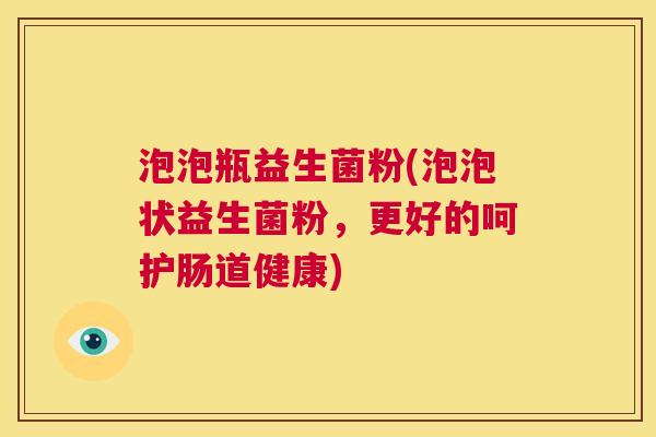 泡泡瓶益生菌粉(泡泡状益生菌粉，更好的呵护肠道健康)