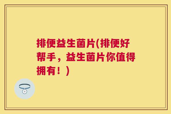 排便益生菌片(排便好帮手，益生菌片你值得拥有！)