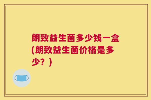 朗致益生菌多少钱一盒(朗致益生菌价格是多少？)