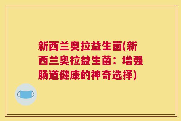 新西兰奥拉益生菌(新西兰奥拉益生菌：增强肠道健康的神奇选择)