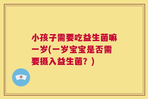 小孩子需要吃益生菌嘛一岁(一岁宝宝是否需要摄入益生菌？)