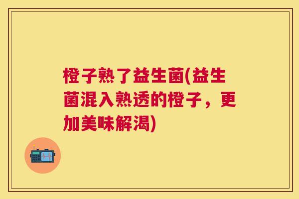 橙子熟了益生菌(益生菌混入熟透的橙子，更加美味解渴)