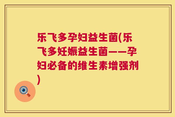 乐飞多孕妇益生菌(乐飞多妊娠益生菌——孕妇必备的维生素增强剂)