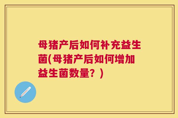 母猪产后如何补充益生菌(母猪产后如何增加益生菌数量？)