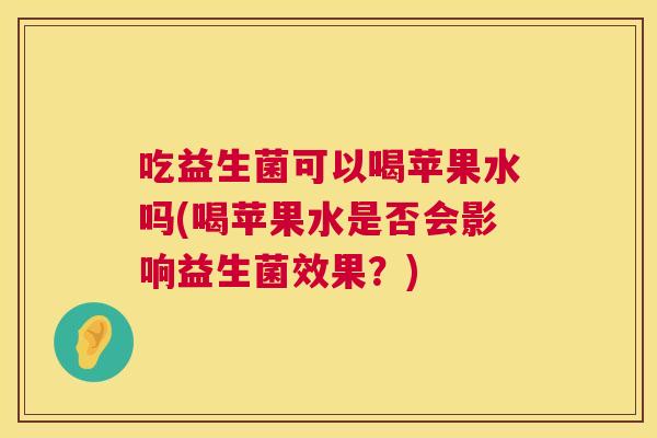 吃益生菌可以喝苹果水吗(喝苹果水是否会影响益生菌效果？)