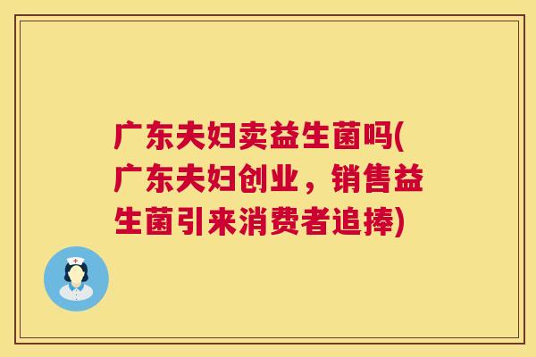 广东夫妇卖益生菌吗(广东夫妇创业，销售益生菌引来消费者追捧)
