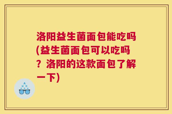 洛阳益生菌面包能吃吗(益生菌面包可以吃吗？洛阳的这款面包了解一下)