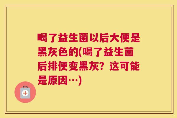 喝了益生菌以后大便是黑灰色的(喝了益生菌后排便变黑灰？这可能是原因…)