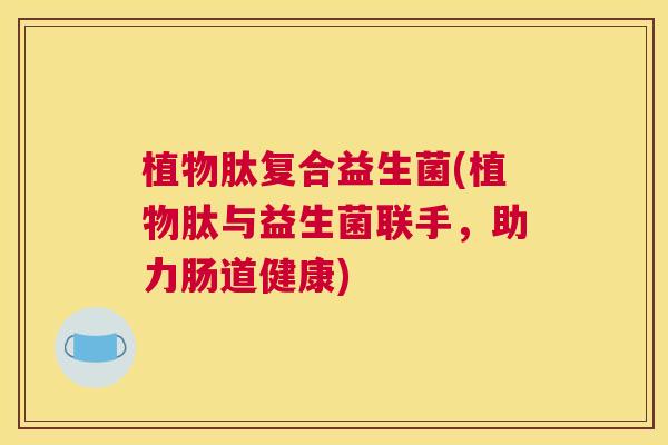 植物肽复合益生菌(植物肽与益生菌联手，助力肠道健康)