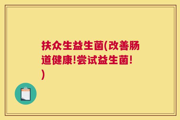 扶众生益生菌(改善肠道健康!尝试益生菌!)
