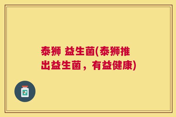 泰狮 益生菌(泰狮推出益生菌，有益健康)