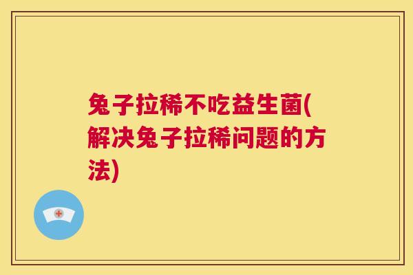兔子拉稀不吃益生菌(解决兔子拉稀问题的方法)