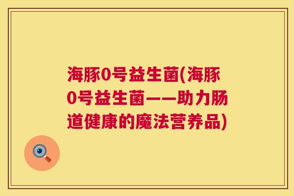 海豚0号益生菌(海豚0号益生菌——助力肠道健康的魔法营养品)