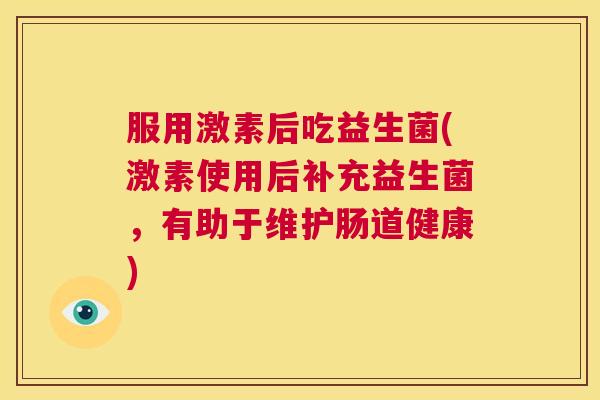 服用激素后吃益生菌(激素使用后补充益生菌，有助于维护肠道健康)