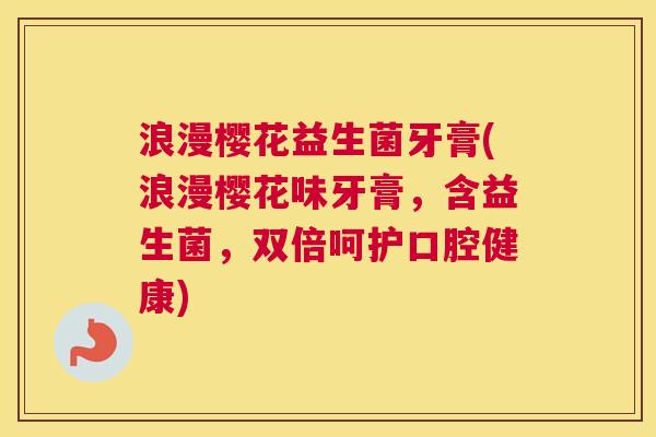 浪漫樱花益生菌牙膏(浪漫樱花味牙膏，含益生菌，双倍呵护口腔健康)