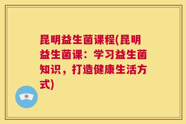 昆明益生菌课程(昆明益生菌课：学习益生菌知识，打造健康生活方式)