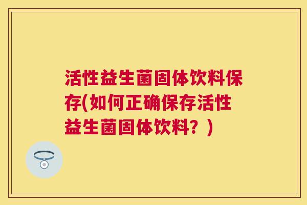 活性益生菌固体饮料保存(如何正确保存活性益生菌固体饮料？)