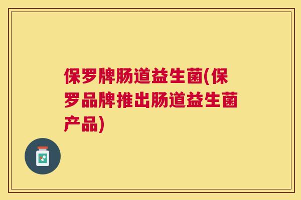 保罗牌肠道益生菌(保罗品牌推出肠道益生菌产品)