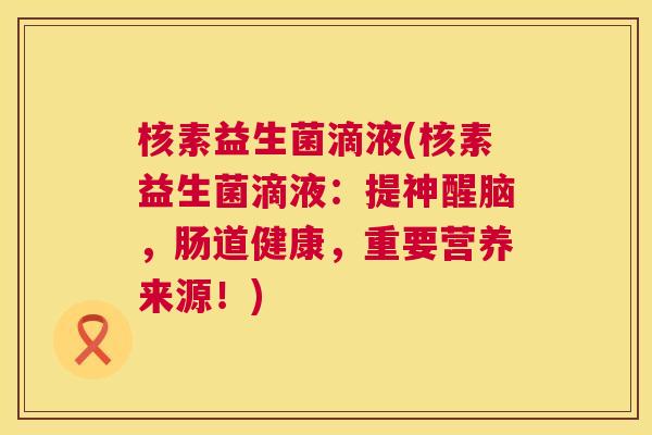 核素益生菌滴液(核素益生菌滴液：提神醒脑，肠道健康，重要营养来源！)