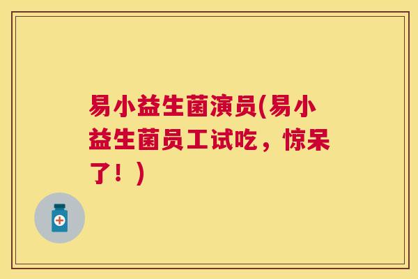 易小益生菌演员(易小益生菌员工试吃，惊呆了！)
