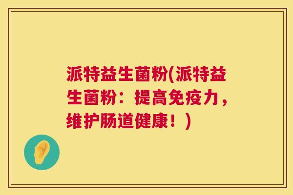 派特益生菌粉(派特益生菌粉：提高免疫力，维护肠道健康！)