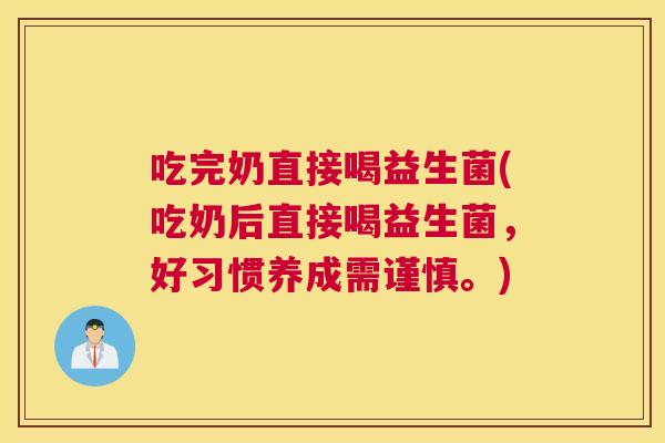 吃完奶直接喝益生菌(吃奶后直接喝益生菌，好习惯养成需谨慎。)