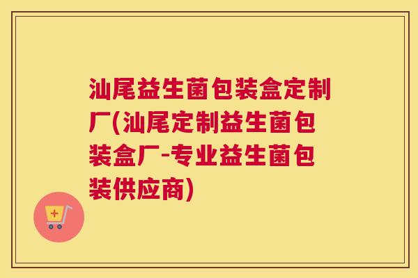 汕尾益生菌包装盒定制厂(汕尾定制益生菌包装盒厂-专业益生菌包装供应商)