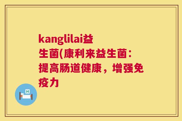 kanglilai益生菌(康利来益生菌：提高肠道健康，增强免疫力
