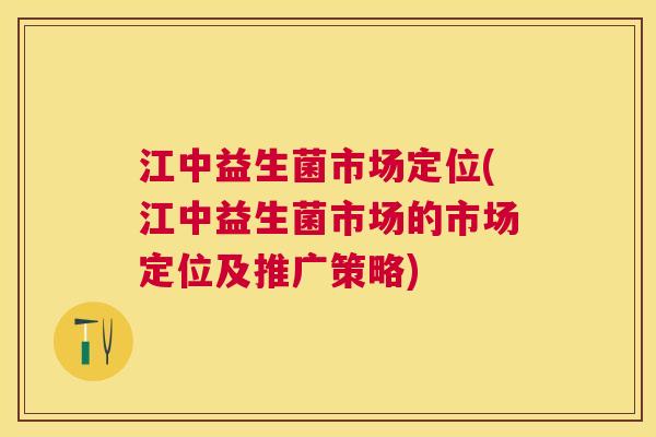 江中益生菌市场定位(江中益生菌市场的市场定位及推广策略)