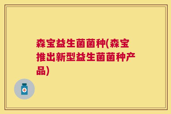 森宝益生菌菌种(森宝推出新型益生菌菌种产品)