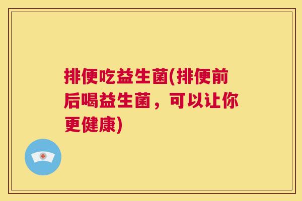 排便吃益生菌(排便前后喝益生菌，可以让你更健康)