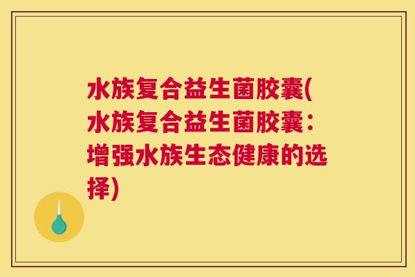 水族复合益生菌胶囊(水族复合益生菌胶囊：增强水族生态健康的选择)