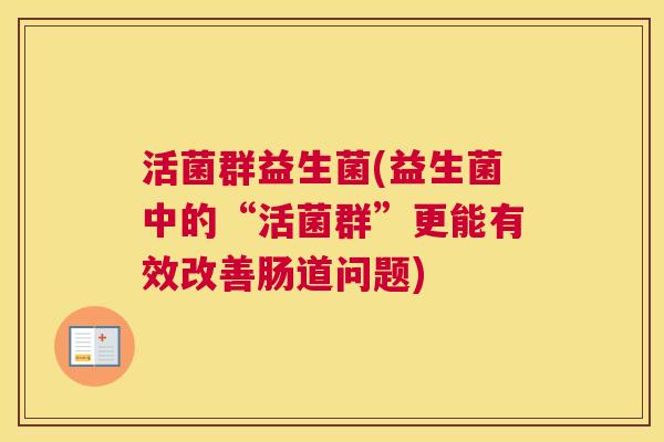 活菌群益生菌(益生菌中的“活菌群”更能有效改善肠道问题)