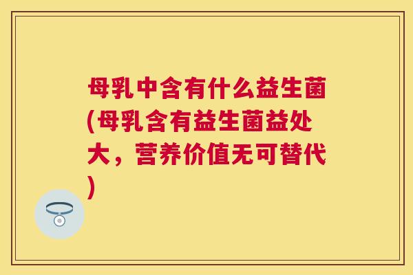 母乳中含有什么益生菌(母乳含有益生菌益处大，营养价值无可替代)