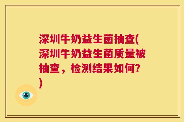 深圳牛奶益生菌抽查(深圳牛奶益生菌质量被抽查，检测结果如何？)