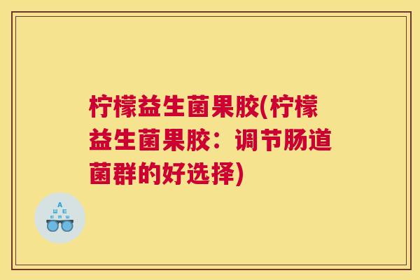 柠檬益生菌果胶(柠檬益生菌果胶：调节肠道菌群的好选择)