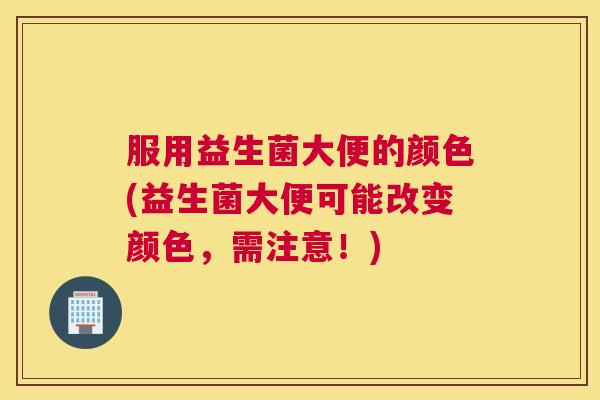 服用益生菌大便的颜色(益生菌大便可能改变颜色，需注意！)