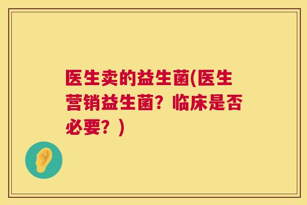 医生卖的益生菌(医生营销益生菌？临床是否必要？)