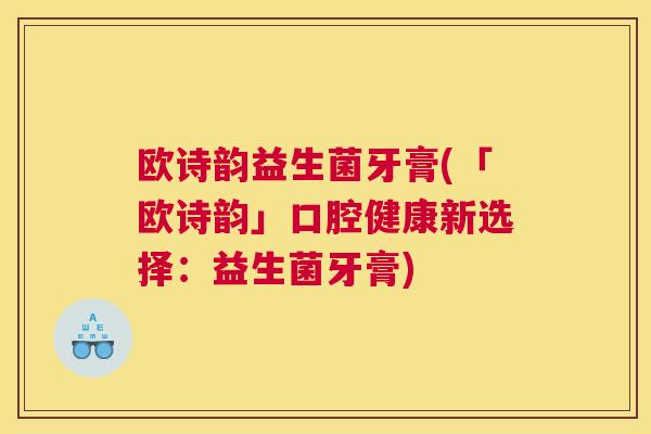 欧诗韵益生菌牙膏(「欧诗韵」口腔健康新选择：益生菌牙膏)