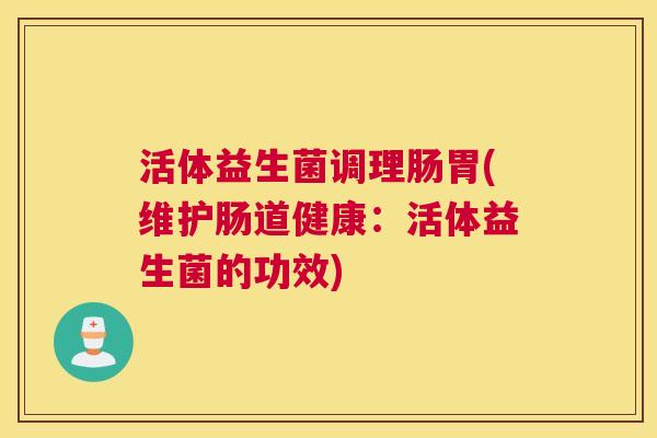 活体益生菌调理肠胃(维护肠道健康：活体益生菌的功效)