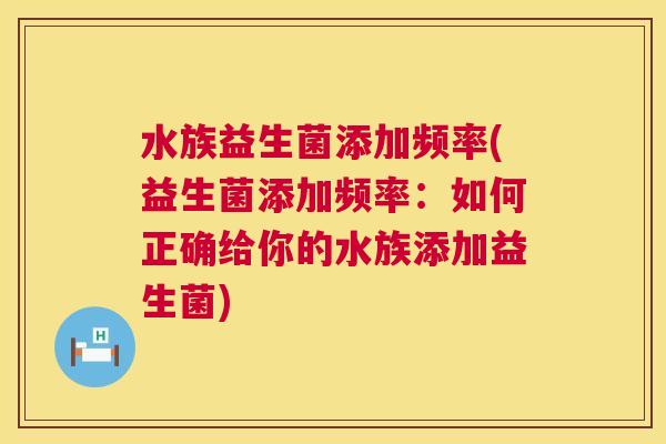 水族益生菌添加频率(益生菌添加频率：如何正确给你的水族添加益生菌)