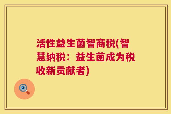 活性益生菌智商税(智慧纳税：益生菌成为税收新贡献者)