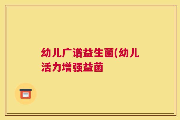 幼儿广谱益生菌(幼儿活力增强益菌