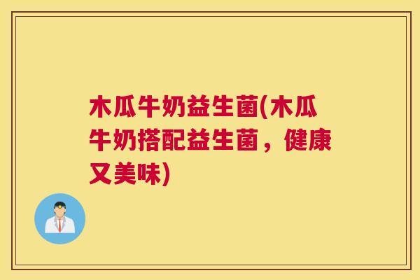 木瓜牛奶益生菌(木瓜牛奶搭配益生菌，健康又美味)